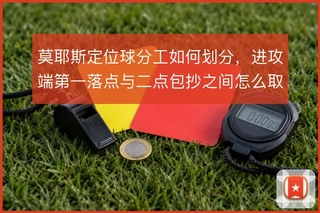 莫耶斯定位球分工如何划分，进攻端第一落点与二点包抄之间怎么取舍