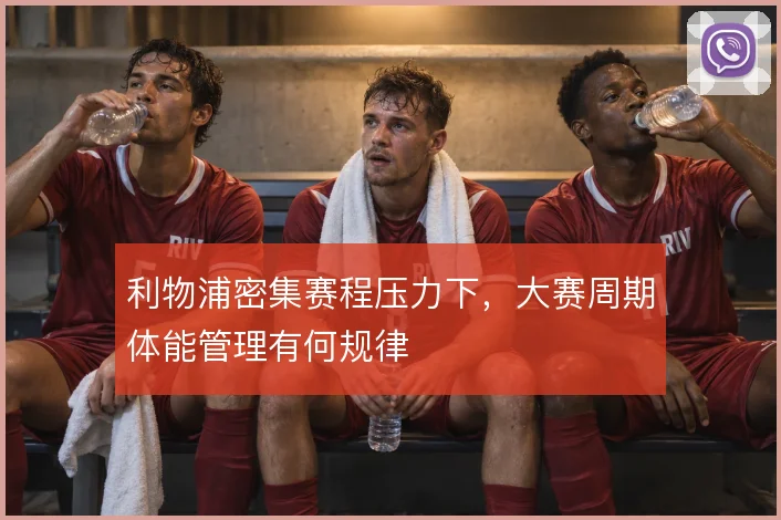 利物浦密集赛程压力下，大赛周期体能管理有何规律