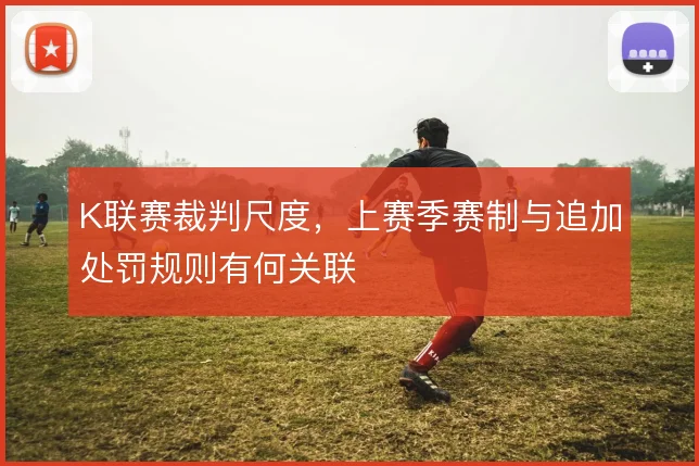 K联赛裁判尺度，上赛季赛制与追加处罚规则有何关联