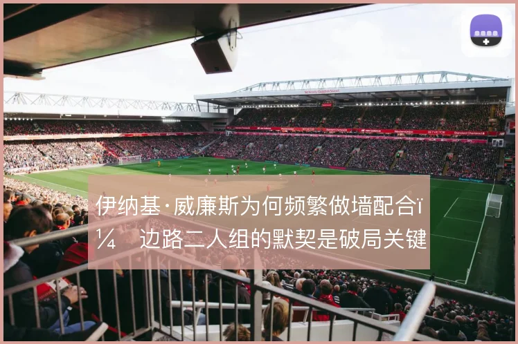伊纳基·威廉斯为何频繁做墙配合，边路二人组的默契是破局关键