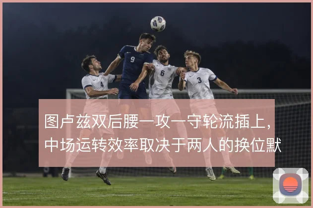 图卢兹双后腰一攻一守轮流插上，中场运转效率取决于两人的换位默契
