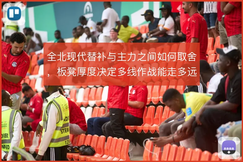 全北现代替补与主力之间如何取舍，板凳厚度决定多线作战能走多远