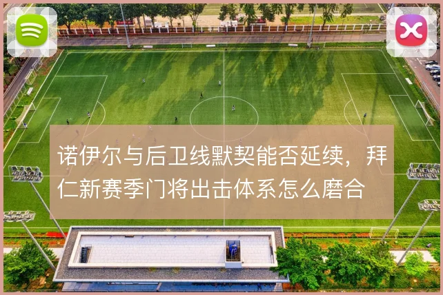 诺伊尔与后卫线默契能否延续，拜仁新赛季门将出击体系怎么磨合
