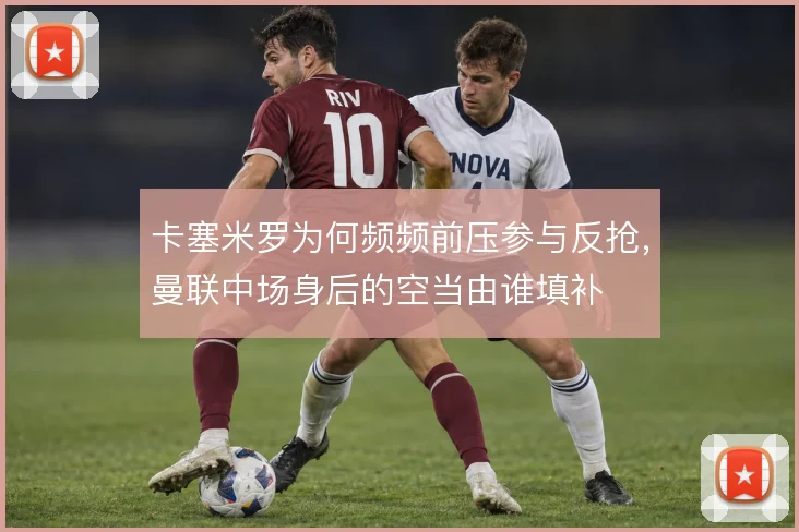 卡塞米罗为何频频前压参与反抢，曼联中场身后的空当由谁填补
