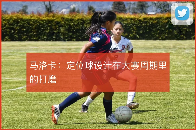 马洛卡：定位球设计在大赛周期里的打磨