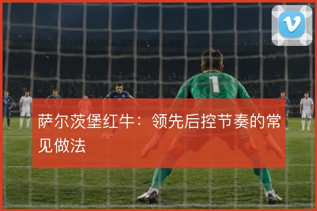 萨尔茨堡红牛:领先后控节奏的常见做法
