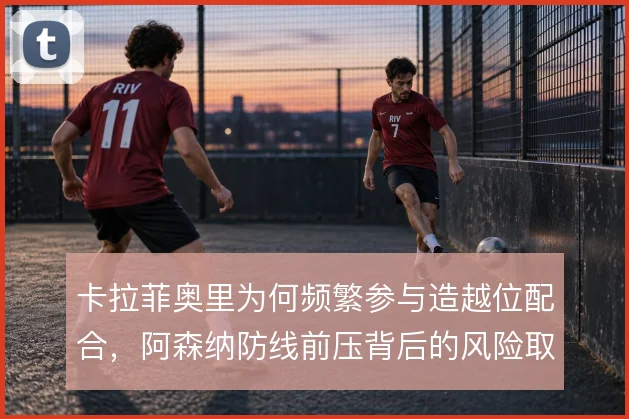 卡拉菲奥里为何频繁参与造越位配合，阿森纳防线前压背后的风险取舍
