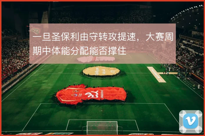 一旦圣保利由守转攻提速,大赛周期中体能分配能否撑住