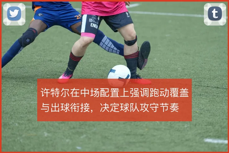 许特尔在中场配置上强调跑动覆盖与出球衔接，决定球队攻守节奏