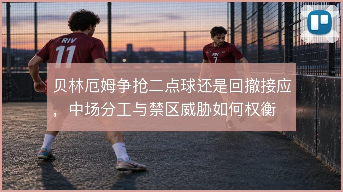 贝林厄姆争抢二点球还是回撤接应，中场分工与禁区威胁如何权衡