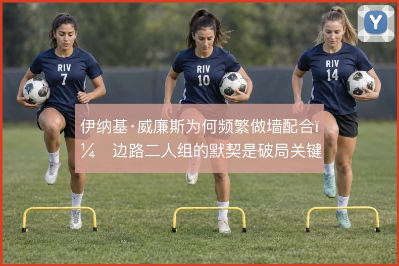 伊纳基·威廉斯为何频繁做墙配合，边路二人组的默契是破局关键