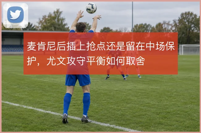 麦肯尼后插上抢点还是留在中场保护，尤文攻守平衡如何取舍
