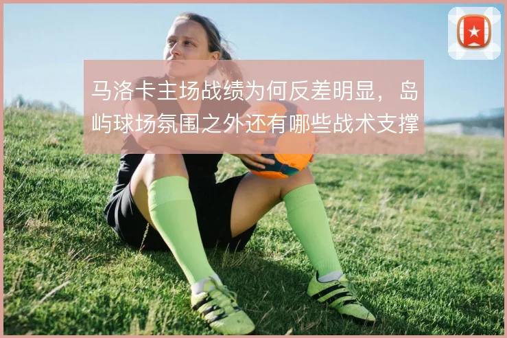 马洛卡主场战绩为何反差明显，岛屿球场氛围之外还有哪些战术支撑