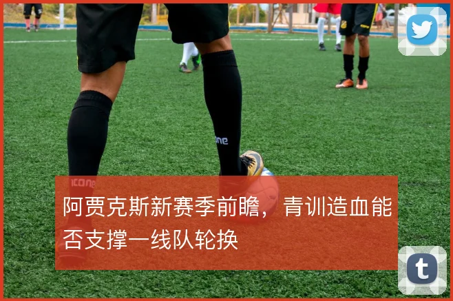 阿贾克斯新赛季前瞻，青训造血能否支撑一线队轮换