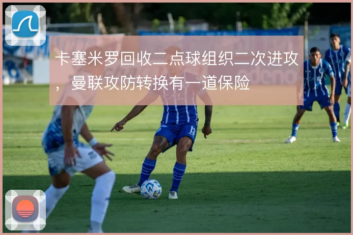 卡塞米罗回收二点球组织二次进攻,曼联攻防转换有一道保险