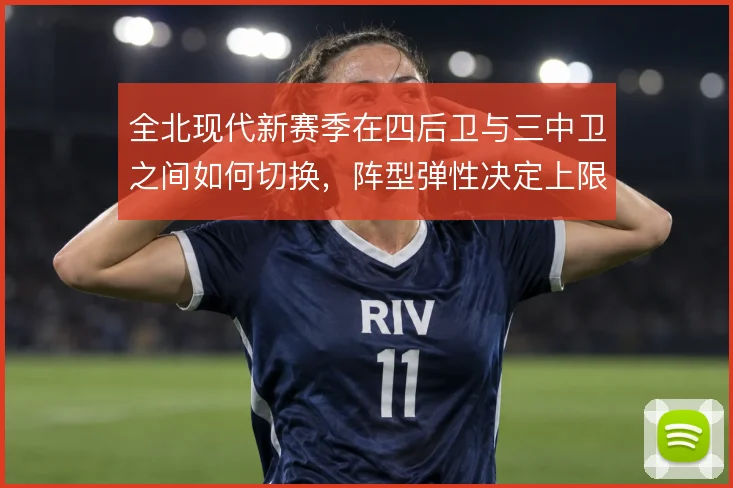 全北现代新赛季在四后卫与三中卫之间如何切换，阵型弹性决定上限