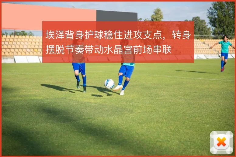 埃泽背身护球稳住进攻支点，转身摆脱节奏带动水晶宫前场串联