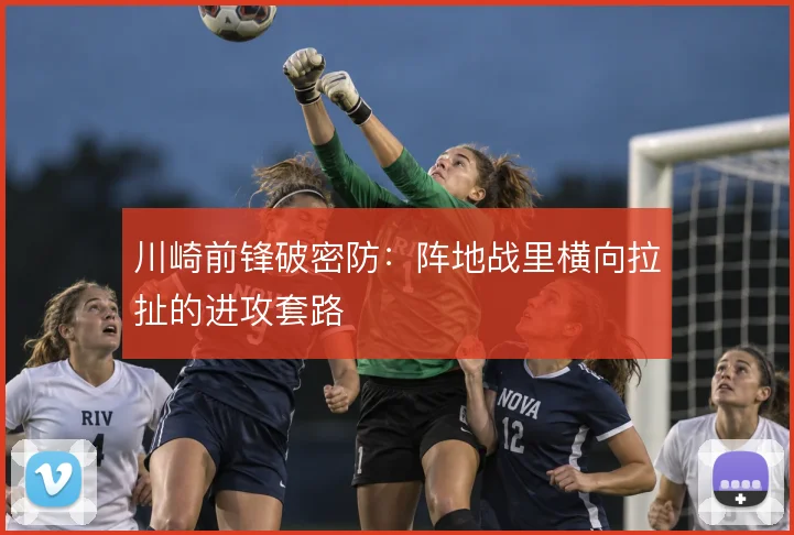 川崎前锋破密防：阵地战里横向拉扯的进攻套路