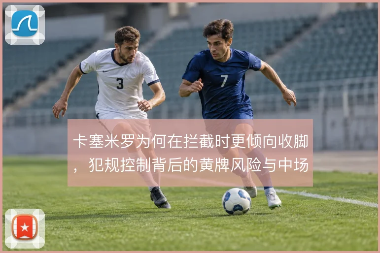 卡塞米罗为何在拦截时更倾向收脚，犯规控制背后的黄牌风险与中场保护取舍