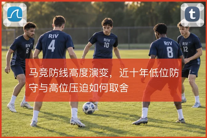 马竞防线高度演变,近十年低位防守与高位压迫如何取舍