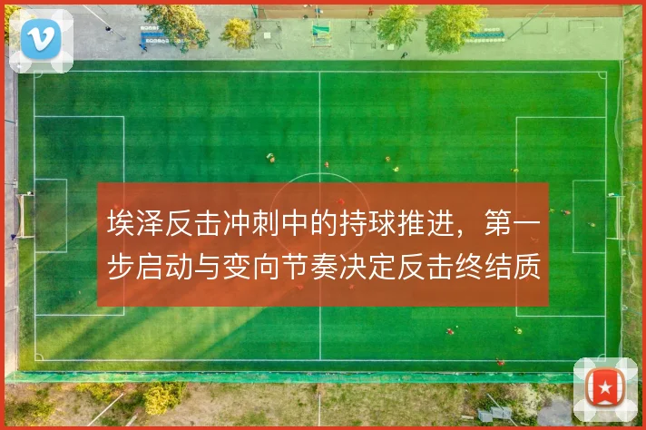 埃泽反击冲刺中的持球推进，第一步启动与变向节奏决定反击终结质量