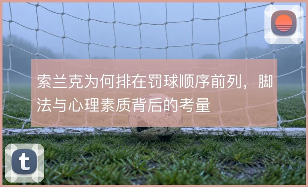 索兰克为何排在罚球顺序前列,脚法与心理素质背后的考量