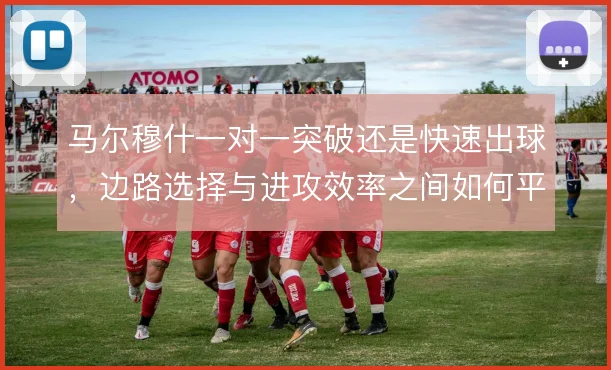马尔穆什一对一突破还是快速出球，边路选择与进攻效率之间如何平衡