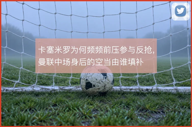 卡塞米罗为何频频前压参与反抢，曼联中场身后的空当由谁填补