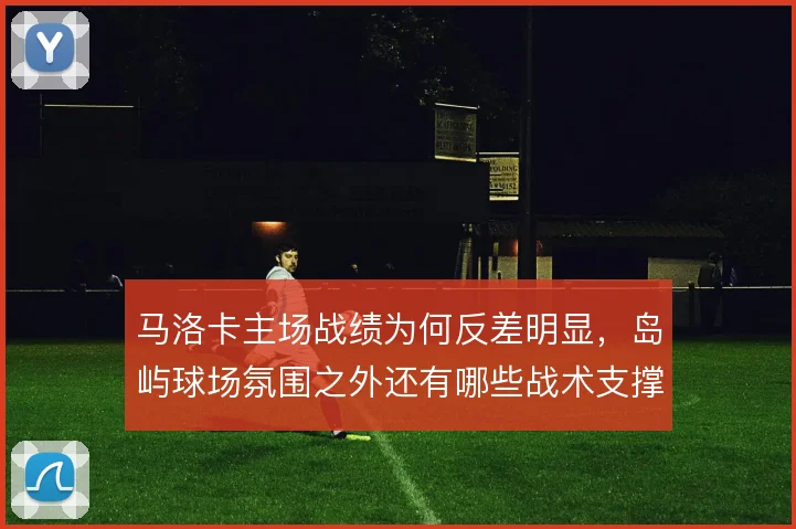 马洛卡主场战绩为何反差明显，岛屿球场氛围之外还有哪些战术支撑