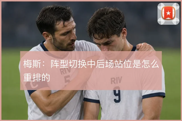 梅斯：阵型切换中后场站位是怎么重排的