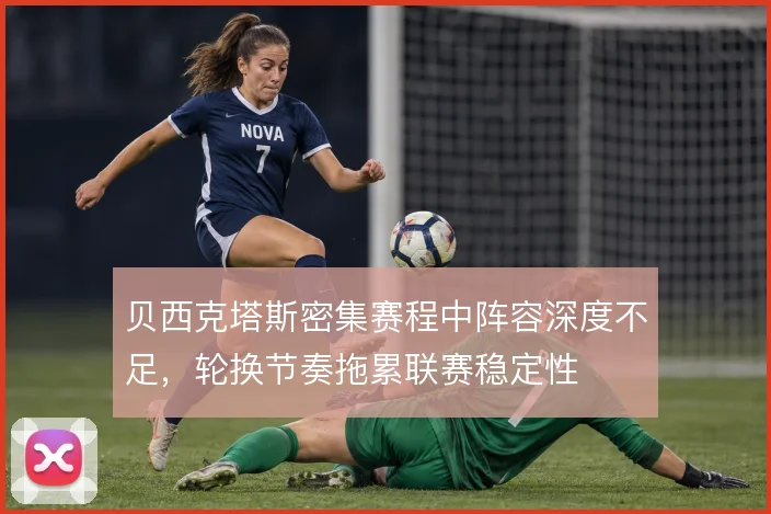 贝西克塔斯密集赛程中阵容深度不足,轮换节奏拖累联赛稳定性