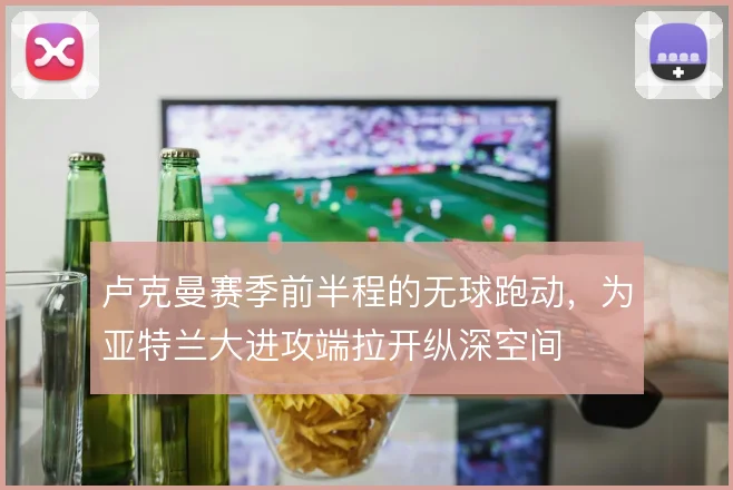 卢克曼赛季前半程的无球跑动，为亚特兰大进攻端拉开纵深空间