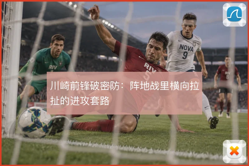 川崎前锋破密防：阵地战里横向拉扯的进攻套路