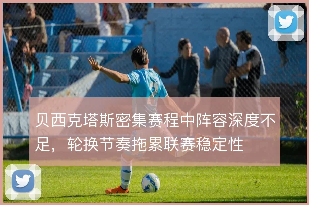 贝西克塔斯密集赛程中阵容深度不足，轮换节奏拖累联赛稳定性