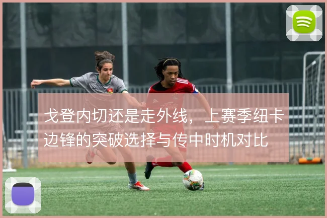 戈登内切还是走外线，上赛季纽卡边锋的突破选择与传中时机对比