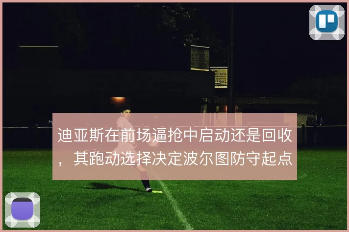 迪亚斯在前场逼抢中启动还是回收，其跑动选择决定波尔图防守起点
