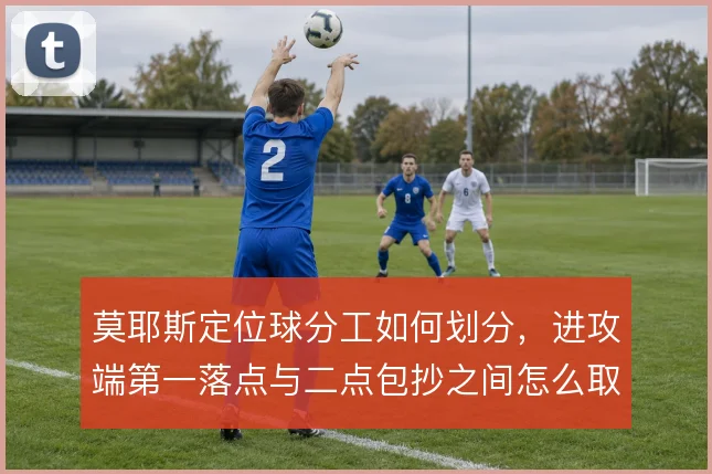 莫耶斯定位球分工如何划分,进攻端第一落点与二点包抄之间怎么取舍