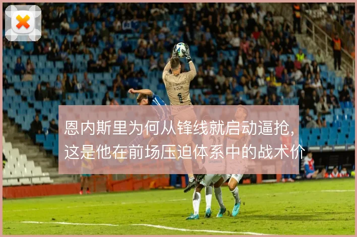 恩内斯里为何从锋线就启动逼抢,这是他在前场压迫体系中的战术价值