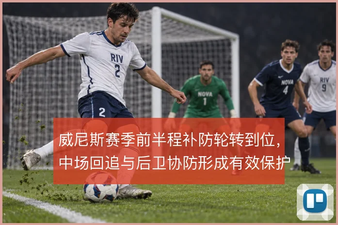 威尼斯赛季前半程补防轮转到位，中场回追与后卫协防形成有效保护层次