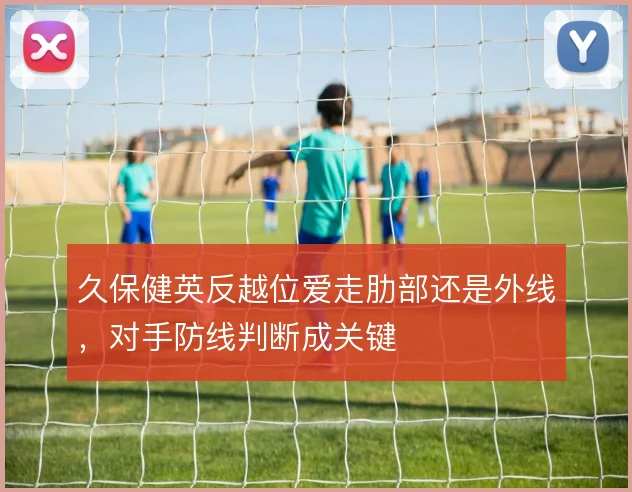 久保健英反越位爱走肋部还是外线，对手防线判断成关键