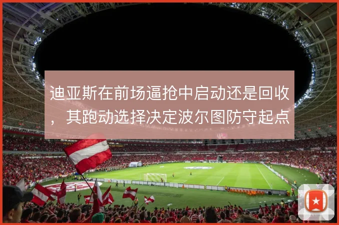 迪亚斯在前场逼抢中启动还是回收，其跑动选择决定波尔图防守起点