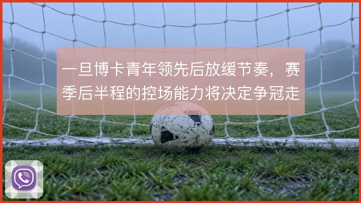 一旦博卡青年领先后放缓节奏，赛季后半程的控场能力将决定争冠走势