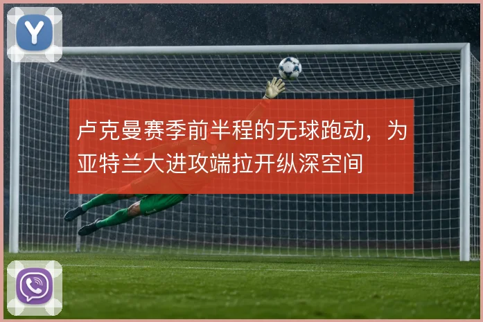 卢克曼赛季前半程的无球跑动，为亚特兰大进攻端拉开纵深空间