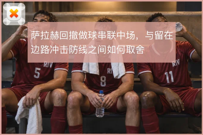 萨拉赫回撤做球串联中场，与留在边路冲击防线之间如何取舍