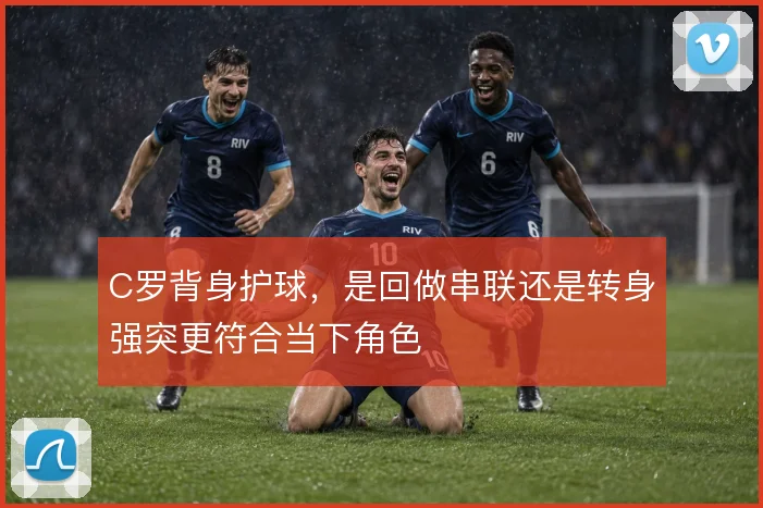 C罗背身护球，是回做串联还是转身强突更符合当下角色