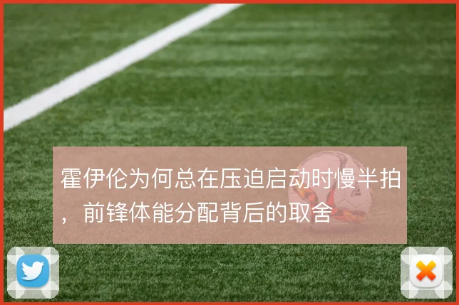 霍伊伦为何总在压迫启动时慢半拍，前锋体能分配背后的取舍