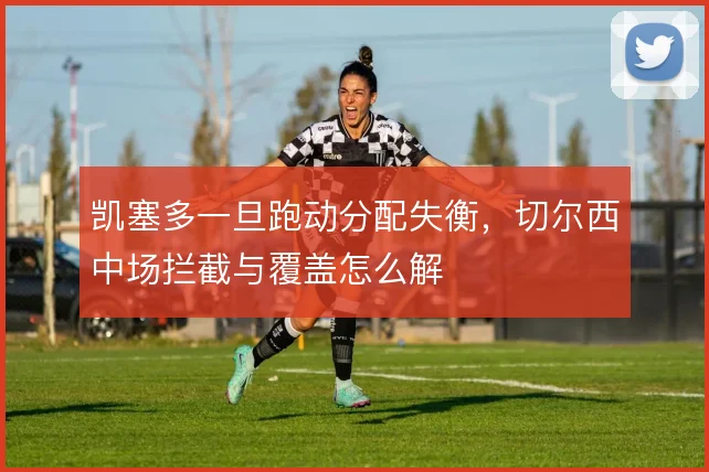 凯塞多一旦跑动分配失衡，切尔西中场拦截与覆盖怎么解