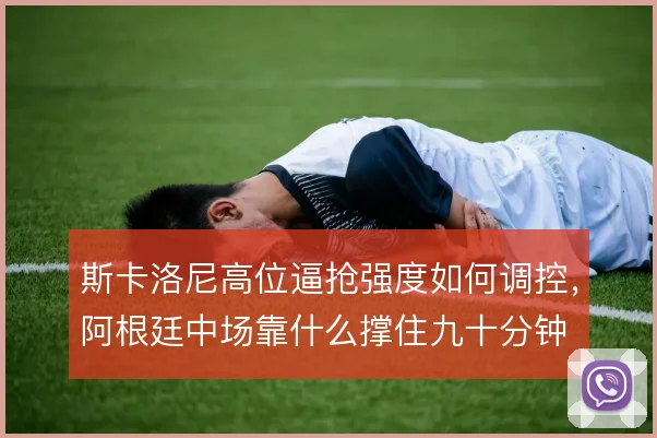 斯卡洛尼高位逼抢强度如何调控，阿根廷中场靠什么撑住九十分钟