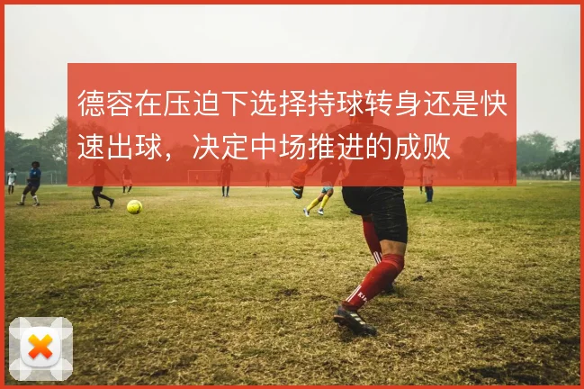德容在压迫下选择持球转身还是快速出球，决定中场推进的成败