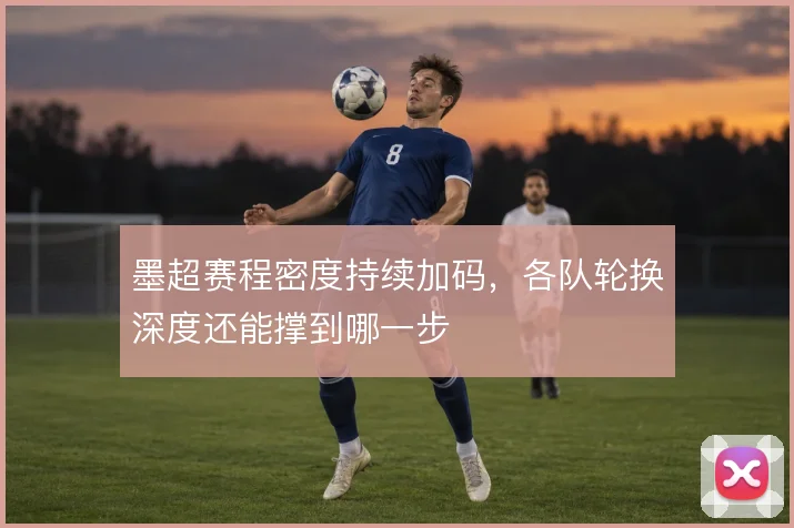 墨超赛程密度持续加码，各队轮换深度还能撑到哪一步